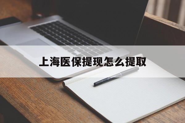 德州上海医保提现怎么提取(上海医保提现怎么提取出来)
