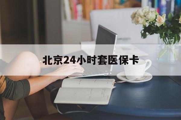德州24小时套医保卡(北京医保卡使用指南)