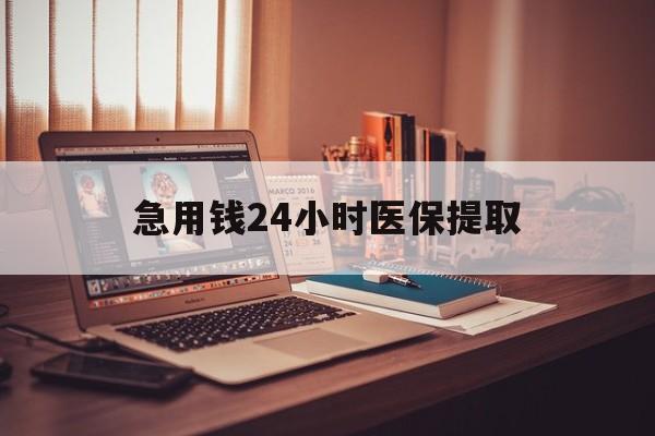 德州急用钱24小时医保提取(医保套取24小时微信)