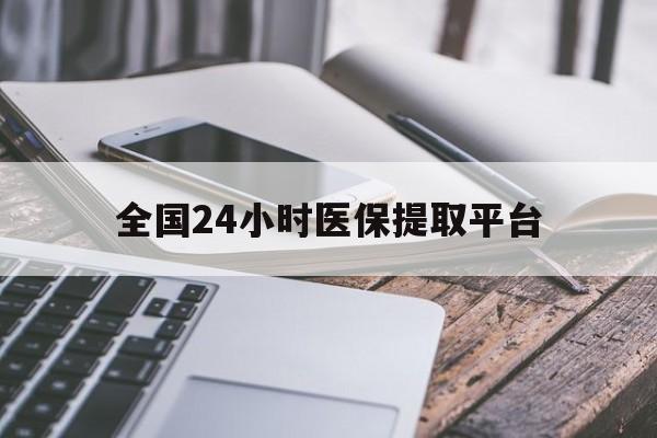 德州全国24小时医保提取平台(全国24小时医保提取平台有哪些)