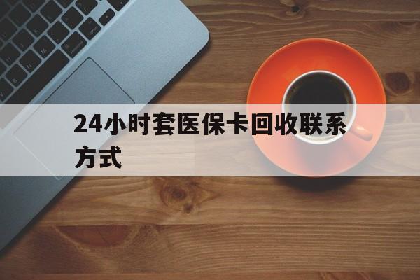 德州24小时套医保卡回收联系方式(回收医保卡电话)