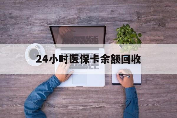 德州24小时医保卡余额回收(医保卡回收是什么意思)