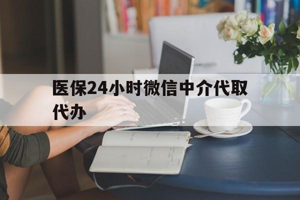德州医保24小时微信中介代取代办(医保代办服务)