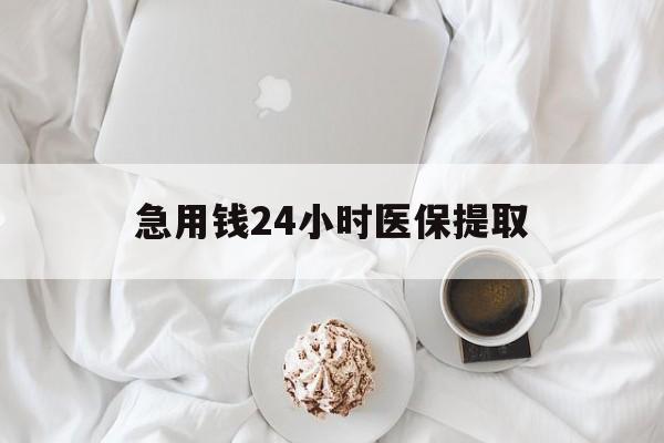 德州急用钱24小时医保提取(急用钱24小时套医保卡)