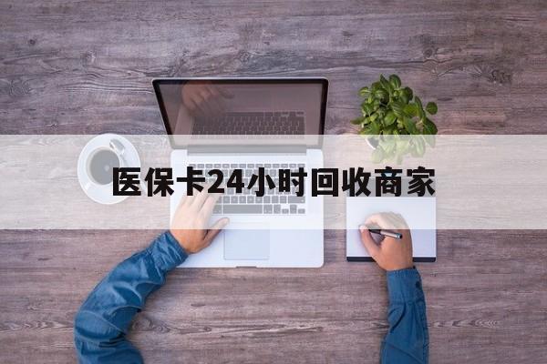 德州医保卡24小时回收商家(医保卡回收电话)