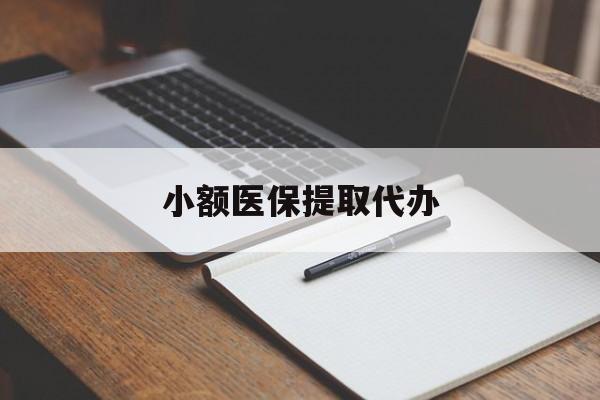 德州小额医保提取代办(小额医保提取代办怎么操作)