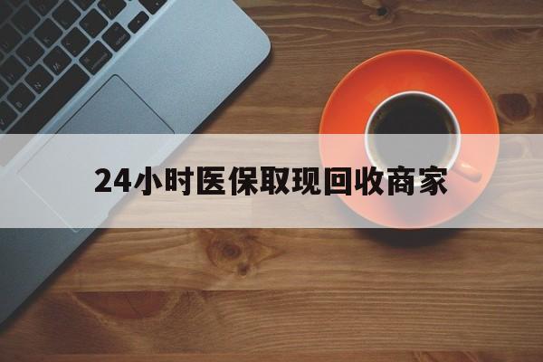 德州24小时医保取现回收商家(求一个套医保卡的黄牛)