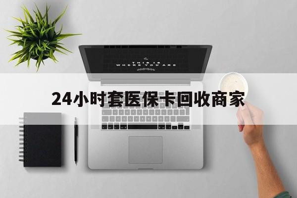德州24小时套医保卡回收商家(高价回收医保卡联系方式)