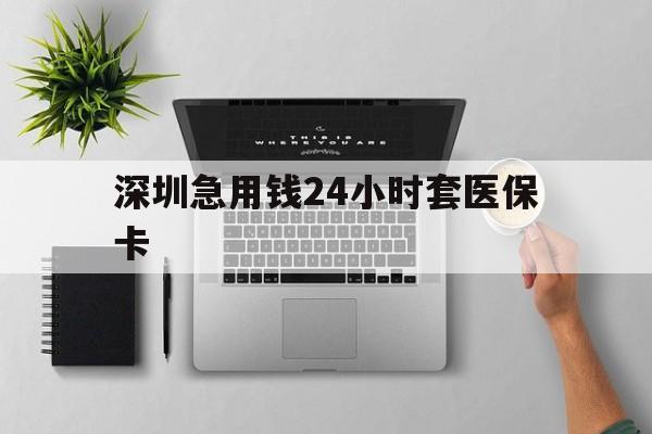 德州深圳急用钱24小时套医保卡(深圳24小时套社保卡)