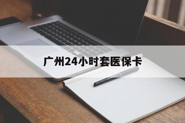 德州广州24小时套医保卡(广州收医保卡)