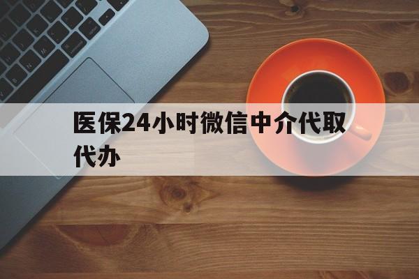 德州医保24小时微信中介代取代办(医保24小时微信中介代取代办是真的吗)