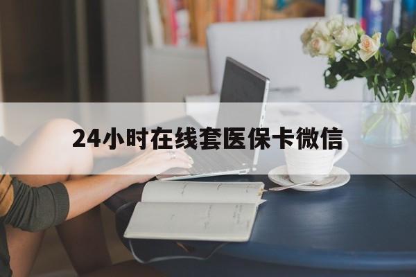 德州24小时在线套医保卡微信(24小时在线套医保卡微信中介)