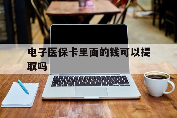 德州电子医保卡里面的钱可以提取吗(电子医保卡能使用医保余额吗)