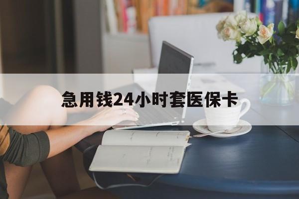 德州急用钱24小时套医保卡(急用钱哪里能刷医保卡)