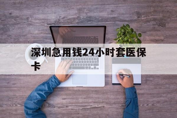 德州深圳急用钱24小时套医保卡(深圳医保24小时在线咨询)
