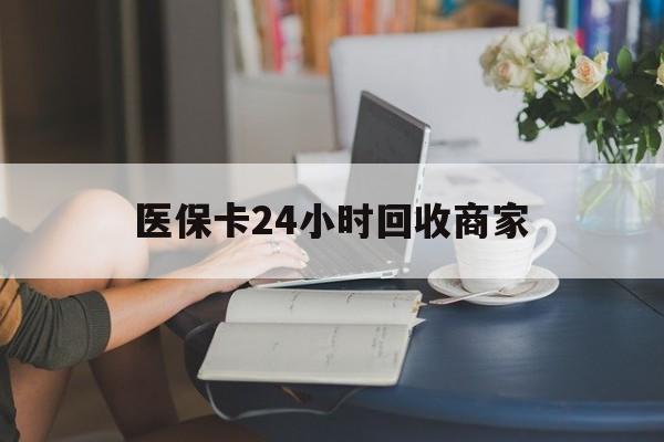 德州医保卡24小时回收商家(高价回收医保卡联系方式)