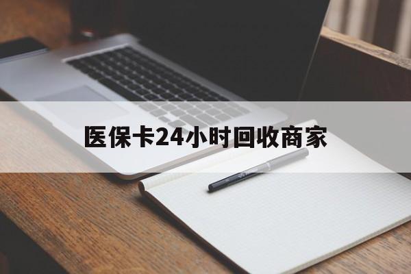 德州医保卡24小时回收商家(医保卡24小时回收商家会知道吗)