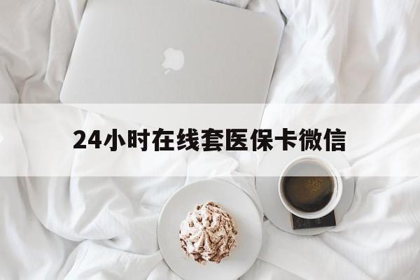 德州24小时在线套医保卡微信(24小时在线套医保卡微信能用吗)