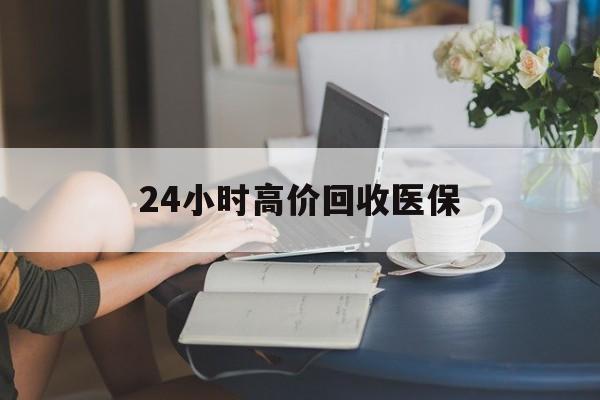 德州24小时高价回收医保(24小时高价回收医保小额)