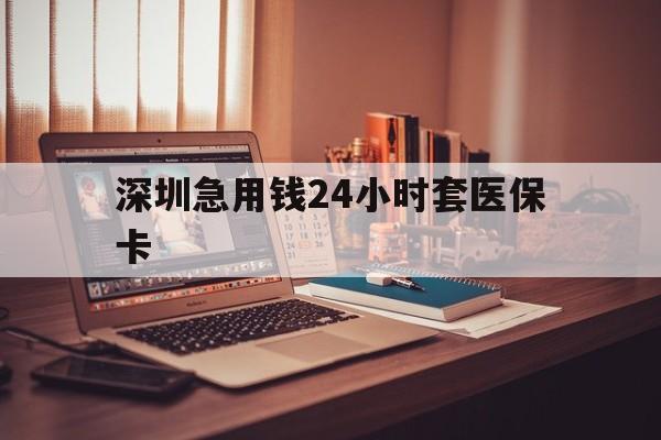 德州深圳急用钱24小时套医保卡(深圳急用钱套医保卡联系方式)