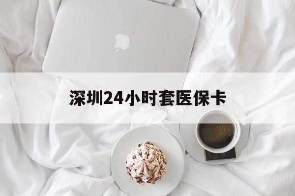 德州深圳24小时套医保卡(深圳医保套现24小时)