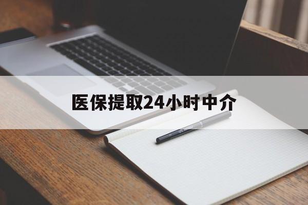 德州医保提取24小时中介(医保提取24小时中介代办)