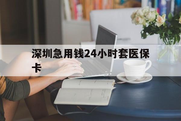 德州深圳急用钱24小时套医保卡(深圳医保卡提取现金方法)