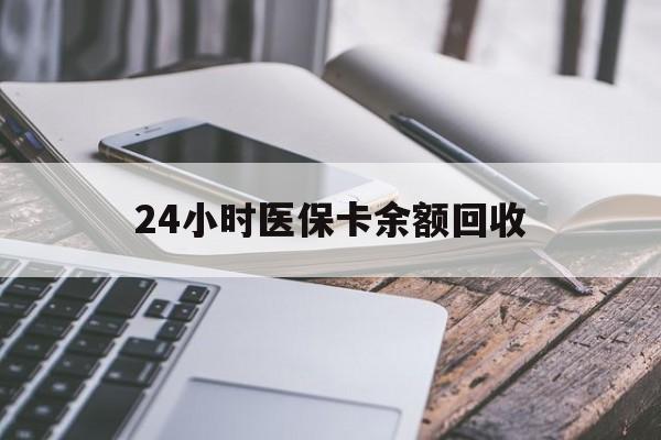 德州24小时医保卡余额回收(24小时医保卡余额回收什么意思)