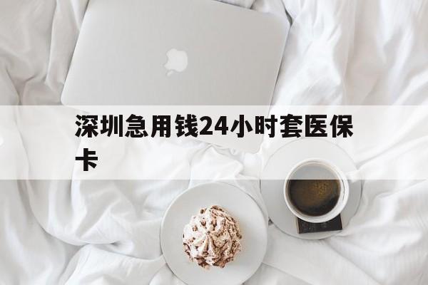 德州深圳急用钱24小时套医保卡(急用钱哪里能刷医保卡)