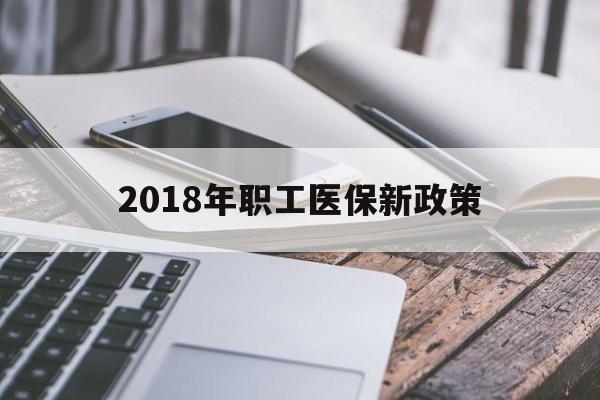 德州2018年职工医保新政策(2018年职工医保新政策是什么)