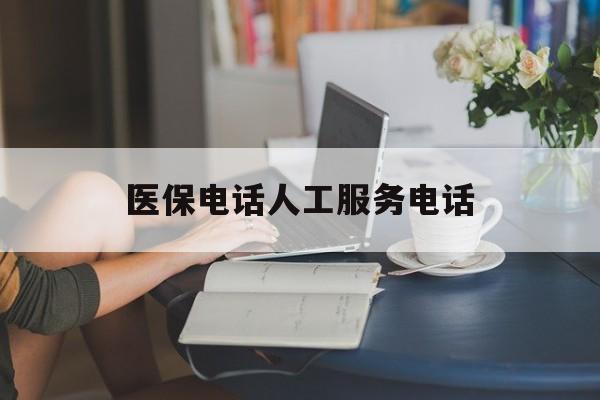 德州医保电话人工服务电话(社保医保电话人工服务电话)