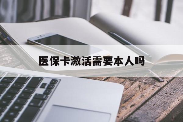 德州医保卡激活需要本人吗(医保卡激活开通需不需要本人去)